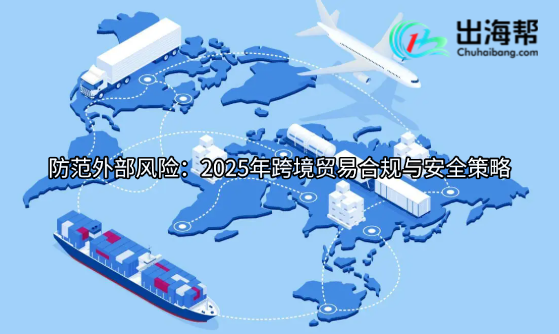 防范外部风险：2025年跨境贸易合规与安全策略